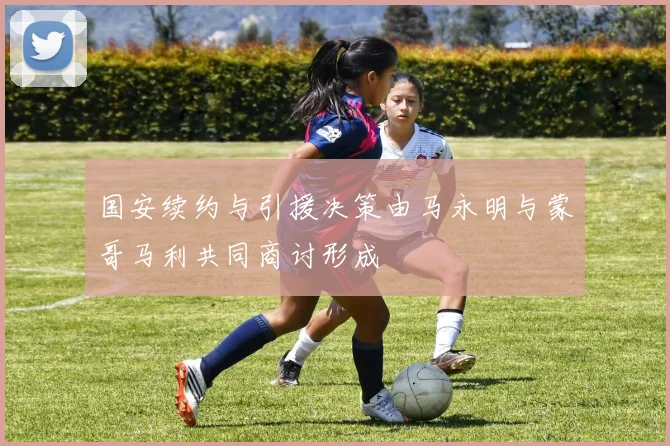 国安续约与引援决策由马永明与蒙哥马利共同商讨形成