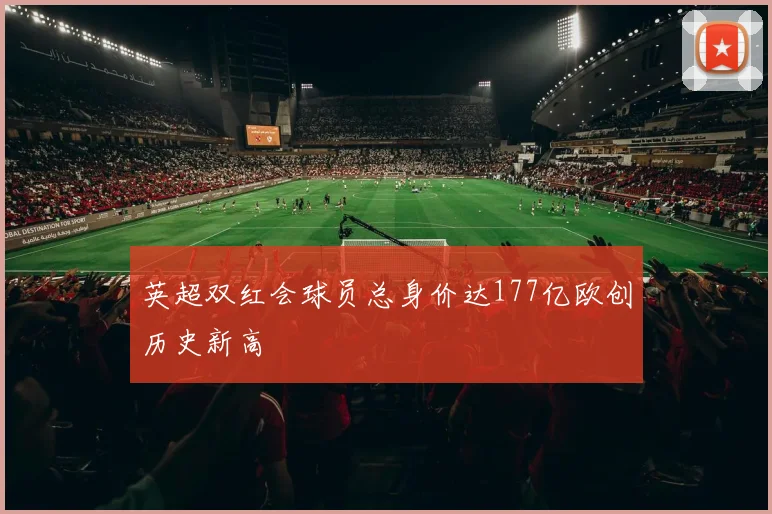 英超双红会球员总身价达177亿欧创历史新高