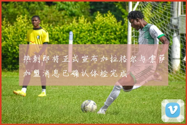 热刺即将正式宣布加拉格尔与索萨加盟消息已确认体检完成