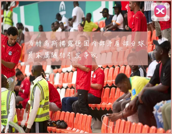 马特乌斯揭露德国内部矛盾部分球员家属随行引发争议
