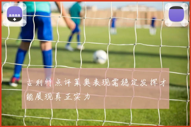 古利特点评莱奥表现需稳定发挥才能展现真正实力