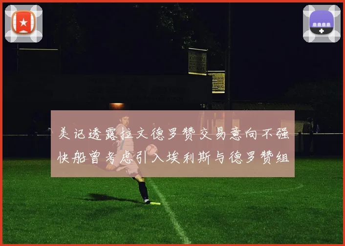 美记透露拉文德罗赞交易意向不强快船曾考虑引入埃利斯与德罗赞组合