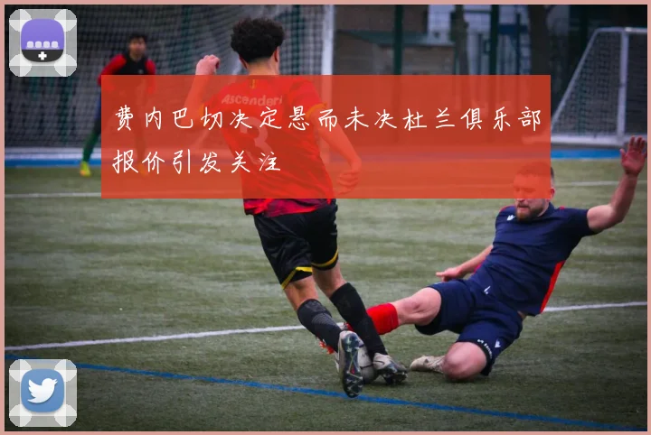 费内巴切决定悬而未决杜兰俱乐部报价引发关注