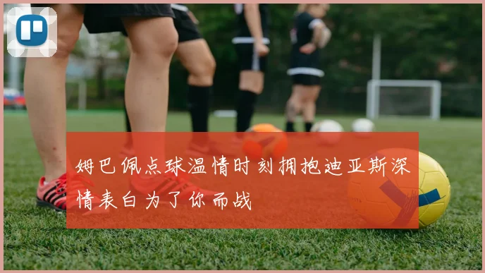 姆巴佩点球温情时刻拥抱迪亚斯深情表白为了你而战