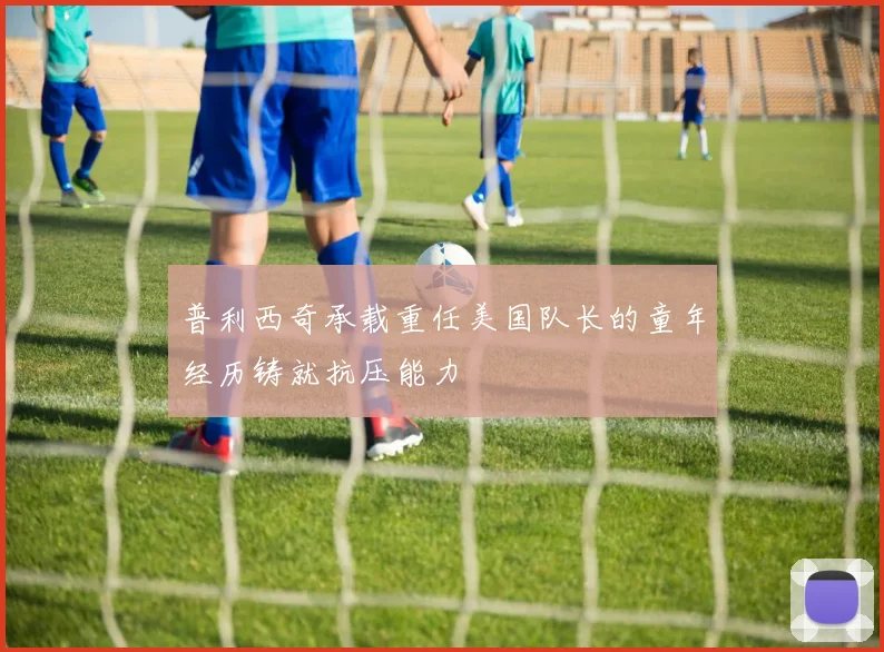 普利西奇承载重任美国队长的童年经历铸就抗压能力