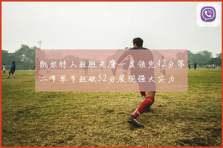 凯尔特人狂胜老鹰一度领先43分第二节单节狂砍52分展现强大实力