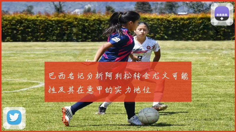 巴西名记分析阿利松转会尤文可能性及其在意甲的实力地位