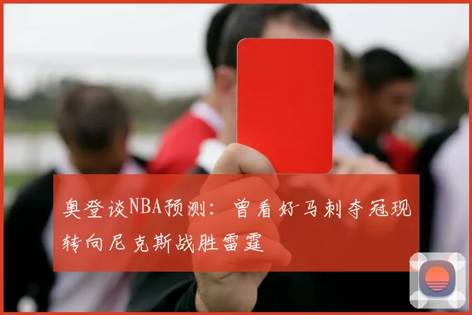 奥登谈NBA预测：曾看好马刺夺冠现转向尼克斯战胜雷霆