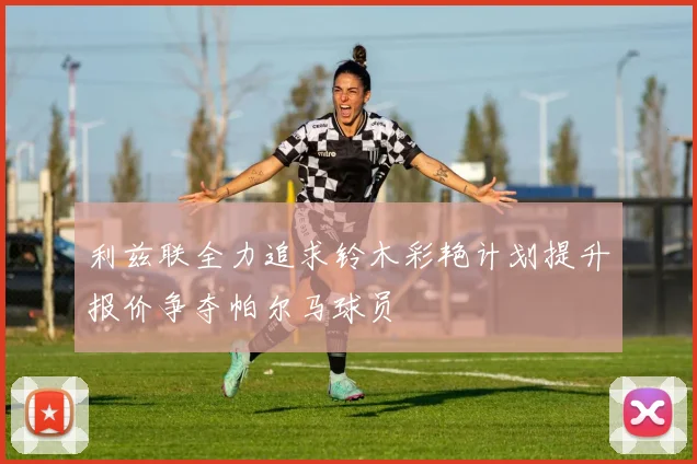 利兹联全力追求铃木彩艳计划提升报价争夺帕尔马球员
