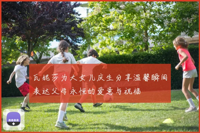 瓦妮莎为大女儿庆生分享温馨瞬间表达父母永恒的爱意与祝福