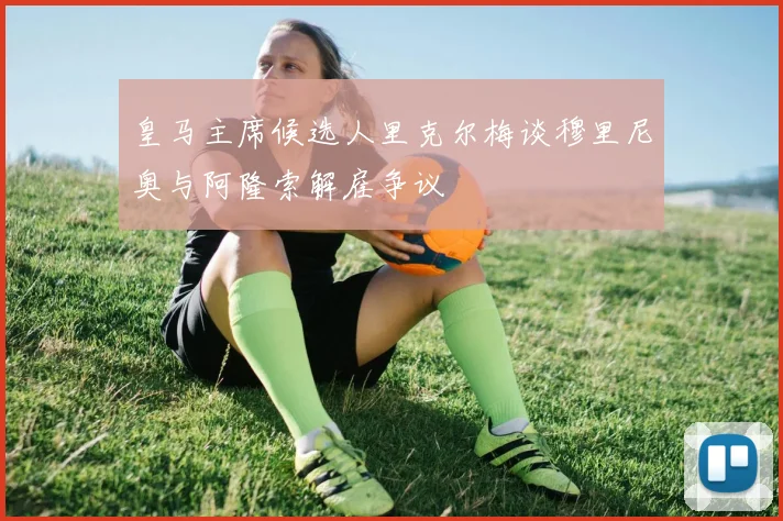 皇马主席候选人里克尔梅谈穆里尼奥与阿隆索解雇争议