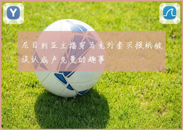 尼日利亚主播穿马竞外套买报纸被误认成卢克曼的趣事