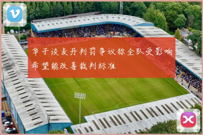 华子谈麦丹判罚争议称全队受影响希望能改善裁判标准