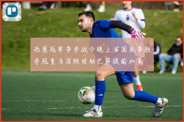 西意冠军争夺战今晚上演国米争胜夺冠皇马若败将助巴萨提前加冕