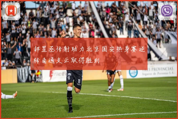 郝昱丞传射助力北京国安热身赛逆转南通支云取得胜利