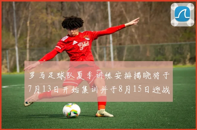 罗马足球队夏季训练安排揭晓将于7月13日开始集训并于8月15日迎战多特