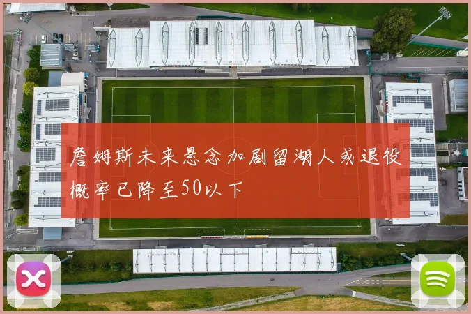 詹姆斯未来悬念加剧留湖人或退役概率已降至50以下
