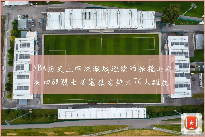 NBA历史上四次激战连续两轮抢七对决回顾骑士活塞猛龙热火76人雄鹿子弹马刺