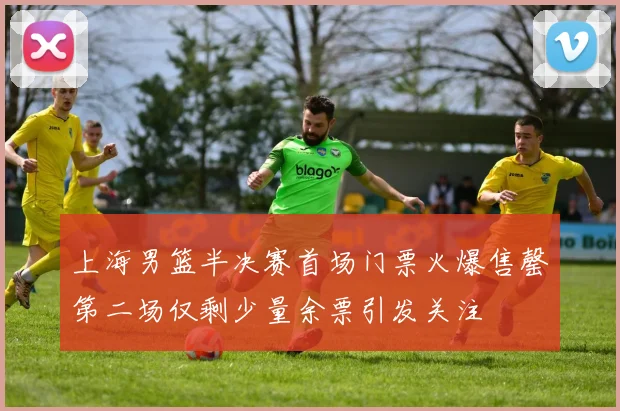 上海男篮半决赛首场门票火爆售罄第二场仅剩少量余票引发关注