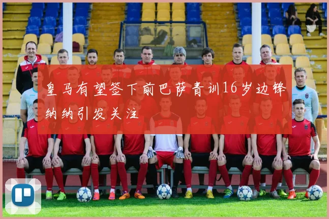 皇马有望签下前巴萨青训16岁边锋纳纳引发关注