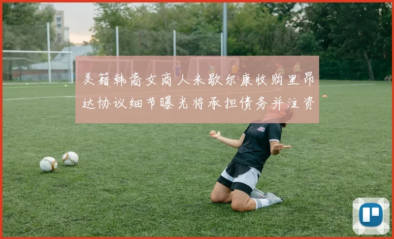 美籍韩裔女商人米歇尔康收购里昂达协议细节曝光将承担债务并注资