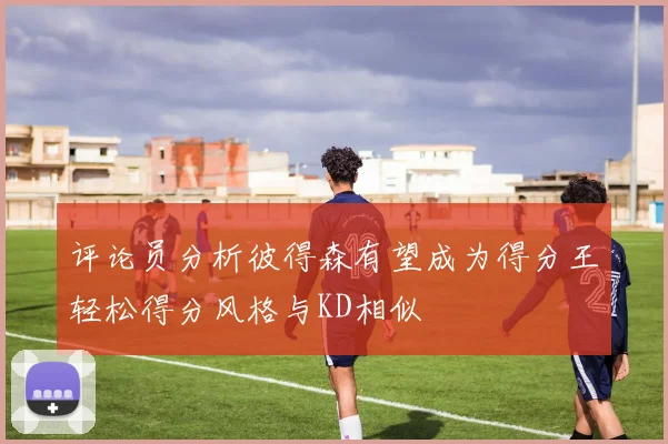 评论员分析彼得森有望成为得分王轻松得分风格与KD相似