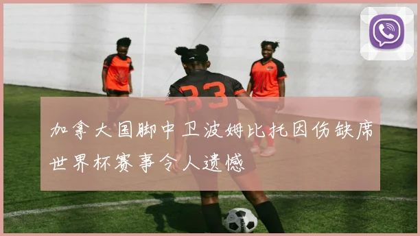 加拿大国脚中卫波姆比托因伤缺席世界杯赛事令人遗憾