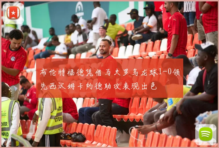 布伦特福德凭借马夫罗乌龙球1-0领先西汉姆卡约德助攻表现出色