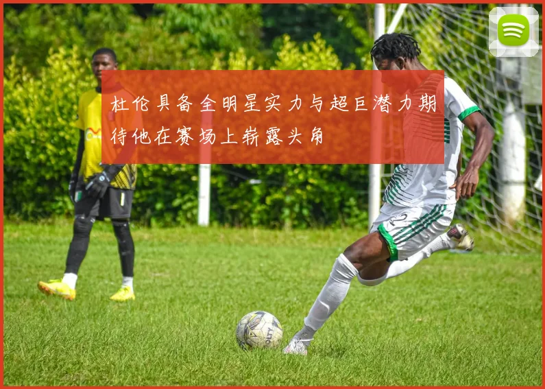 杜伦具备全明星实力与超巨潜力期待他在赛场上崭露头角